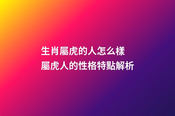 生肖屬虎的人怎么樣 屬虎人的性格特點解析